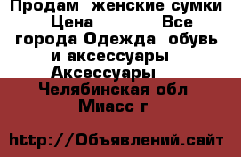 Продам  женские сумки › Цена ­ 1 000 - Все города Одежда, обувь и аксессуары » Аксессуары   . Челябинская обл.,Миасс г.